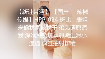 【新速片遞】 【国产❤️辣椒传媒】HPP-034 斑比✨ 表姐来偷我家被我干 弟弟请原谅我 深喉惩罚玩弄超嫩湿滑小逼逼 疯狂抽射榨精