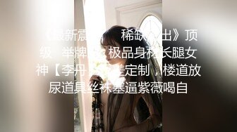 《最新震撼❤️稀缺流出》顶级⭐举牌圈⭐极品身材长腿女神【李丹】反差定制，楼道放尿道具丝袜塞逼紫薇喝自