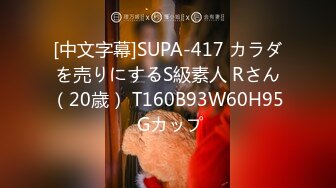 [中文字幕]SUPA-417 カラダを売りにするS級素人 Rさん（20歳） T160B93W60H95 Gカップ