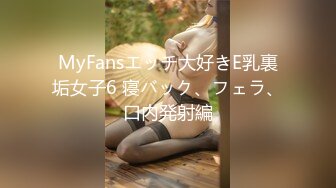 MyFansエッチ大好きE乳裏垢女子6 寝バック、フェラ、口内発射編