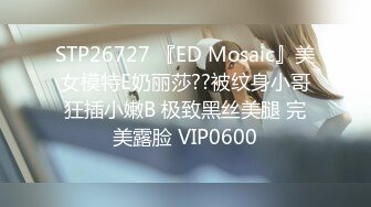 STP26727 『ED Mosaic』美女模特E奶丽莎??被纹身小哥狂插小嫩B 极致黑丝美腿 完美露脸 VIP0600