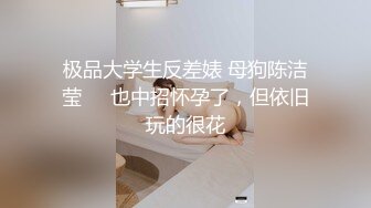 极品大学生反差婊 母狗陈洁莹❤️也中招怀孕了，但依旧玩的很花