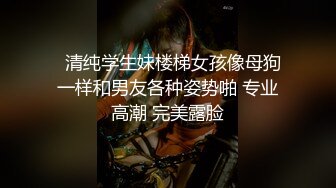   清纯学生妹楼梯女孩像母狗一样和男友各种姿势啪 专业高潮 完美露脸