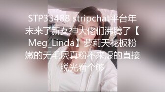 STP33488 stripchat平台年末来了新女神大佬们沸腾了【Meg_Linda】萝莉天花板粉嫩的无毛屄真粉不来虚的直接脱光看个够