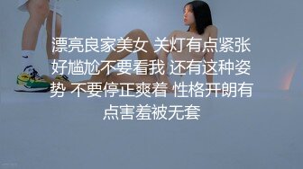 漂亮良家美女 关灯有点紧张好尴尬不要看我 还有这种姿势 不要停正爽着 性格开朗有点害羞被无套