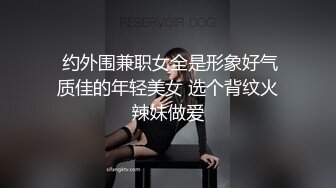  约外围兼职女全是形象好气质佳的年轻美女 选个背纹火辣妹做爱