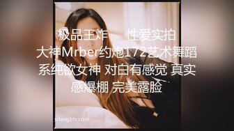 ㊙️极品王炸㊙️性爱实拍㊙️大神Mrber约炮172艺术舞蹈系纯欲女神 对白有感觉 真实感爆棚 完美露脸