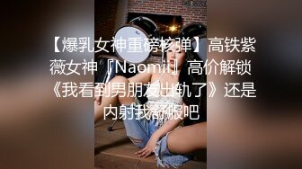 【爆乳女神重磅核弹】高铁紫薇女神『Naomii』高价解锁《我看到男朋友出轨了》还是内射我舒服吧