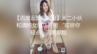 【百度云泄密流出】大二小伙和清纯女酒店开房 “哎呀你轻点”完美露脸