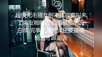 超级无毛骚女耐不住寂寞叫来了炮友啪啪啪 最后被插到流白浆 完事后洗完澡还要摸摸鲍鱼才跟离去