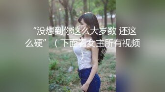 “没想到你这么大岁数 还这么硬”（下面看女主所有视频）