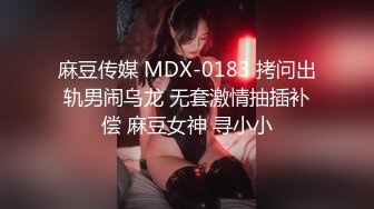 麻豆传媒 MDX-0183 拷问出轨男闹乌龙 无套激情抽插补偿 麻豆女神 寻小小