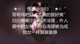 ★☆❤️性感小少妇❤️★☆“哥哥鸡吧好大！操的我好爽”白白嫩嫩少妇叫声淫荡，外人眼中的女神，内心渴望被当成妓女一样狠狠羞辱