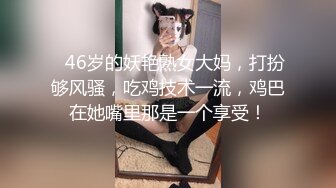    46岁的妖艳熟女大妈，打扮够风骚，吃鸡技术一流，鸡巴在她嘴里那是一个享受！