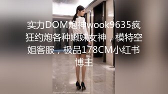 实力DOM炮神wook9635疯狂约炮各种嫩妹女神，模特空姐客服，极品178CM小红书博主