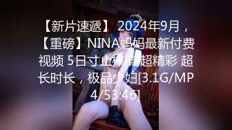 【新片速遞】 2024年9月，【重磅】NINA妈妈最新付费视频 5日寸止榨精 超精彩 超长时长，极品少妇[3.1G/MP4/53:46]