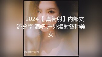 ❤️2024【 真街射】内部交流分享 酒吧 户外爆射各种美女