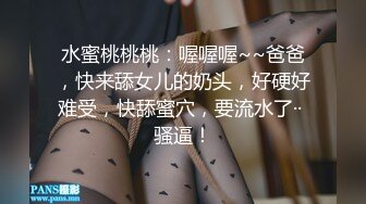 水蜜桃桃桃：喔喔喔~~爸爸，快来舔女儿的奶头，好硬好难受，快舔蜜穴，要流水了·· 骚逼！