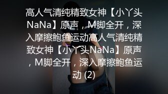 高人气清纯精致女神【小丫头NaNa】原声，M脚全开，深入摩擦鲍鱼运动高人气清纯精致女神【小丫头NaNa】原声，M脚全开，深入摩擦鲍鱼运动 (2)