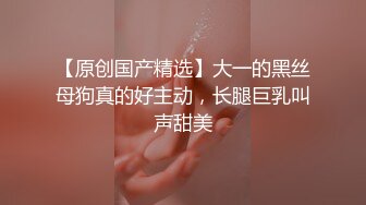 【原创国产精选】大一的黑丝母狗真的好主动，长腿巨乳叫声甜美