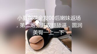  小夏探花金发00后嫩妹返场，第二炮张开双腿舔逼，圆润美臀一上一下