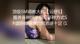 顶级SM调教大神【云舒S】✨圈养各种妹子日常多种方式SP虐阴侮辱责罚刺激感十足 (1)