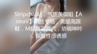 Stripchat站，气质美御姐【AnnaV】黑丝专场，美腿高跟鞋，M腿跳蛋震穴，娇喘呻吟，极度性感诱惑