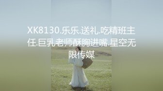 XK8130.乐乐.送礼.吃精班主任.巨乳老师酥胸进嘴.星空无限传媒