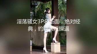 淫荡骚女3P名场面，绝对经典，约两大汉操逼