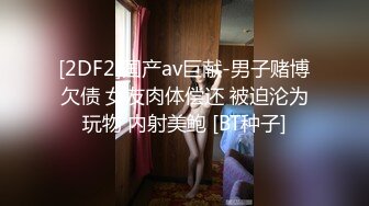 [2DF2]国产av巨献-男子赌博欠债 女友肉体偿还 被迫沦为玩物 内射美鲍 [BT种子]