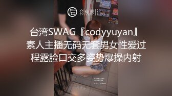 台湾SWAG『codyyuyan』素人主播无码无套男女性爱过程露脸口交多姿势爆操内射