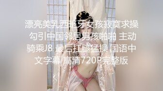 漂亮美乳西班牙女孩寂寞求操 勾引中国邻居男孩啪啪 主动骑乘J8 最后扛腿猛操 国语中文字幕 高清720P完整版