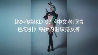 蝌蚪传媒KD-07《中文老师情色勾引》爆操内射纹身女神