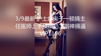 3/9最新 护士拿夹子一顿捅主任医师上手摸摸奶二指禅捅逼VIP1196