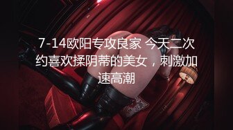 7-14欧阳专攻良家 今天二次约喜欢揉阴蒂的美女，刺激加速高潮