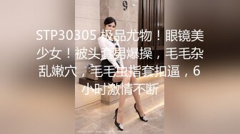 STP30305 极品尤物！眼镜美少女！被头套男爆操，毛毛杂乱嫩穴，毛毛虫指套扣逼，6小时激情不断