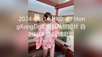  2024-03-14 HKD-49 HongKongDoll 會員私信短片 自己玩抹油-玩偶姐姐