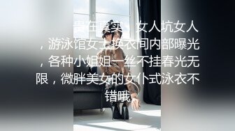 ⚫️⚫️贵在真实，女人坑女人，游泳馆女士换衣间内部曝光，各种小姐姐一丝不挂春光无限，微胖美女的女仆式泳衣不错哦