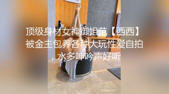 顶级身材女神御姐范【西西】被金主包养各种大玩性爱自拍，水多呻吟声好听