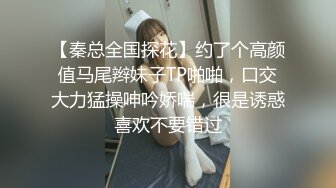 【秦总全国探花】约了个高颜值马尾辫妹子TP啪啪，口交大力猛操呻吟娇喘，很是诱惑喜欢不要错过