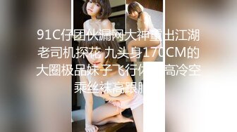 91C仔团伙漏网大神重出江湖老司机探花 九头身170CM的大圈极品妹子飞行体验高冷空乘丝袜高跟服务