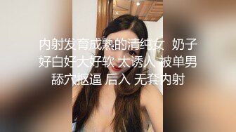 内射发育成熟的清纯女  奶子好白好大好软 太诱人 被单男舔穴抠逼 后入 无套内射