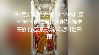 91最新约炮大神『Looks』原创新作 再操羞涩JK嫩妹 被男主强行怼操 被肏嗷嗷叫翻白眼