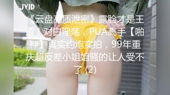 《云盘高质泄密》露脸才是王道！对白淫荡，PUA高手【啪神】真实约炮实拍，99年重庆超反差小姐姐骚的让人受不了 (2)