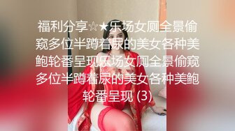 福利分享☆★乐场女厕全景偷窥多位半蹲着尿的美女各种美鲍轮番呈现乐场女厕全景偷窥多位半蹲着尿的美女各种美鲍轮番呈现 (3)