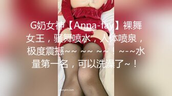 G奶女神【Anna-fay】裸舞女王，骚舞喷水，人体喷泉，极度震撼~~ ~~ ~~！~-~水量第一名，可以洗澡了~！