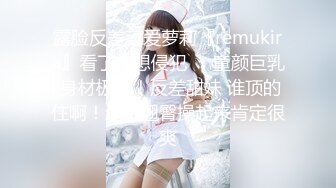 露脸反差可爱萝莉『remukira』看了就想侵犯❤️童颜巨乳 身材极品！反差甜妹 谁顶的住啊！这小翘臀操起来肯定很爽