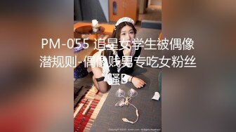 PM-055 追星女学生被偶像潜规则-偶像贱男专吃女粉丝骚B