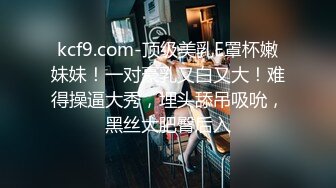 kcf9.com-顶级美乳E罩杯嫩妹妹！一对豪乳又白又大！难得操逼大秀，埋头舔吊吸吮，黑丝大肥臀后入