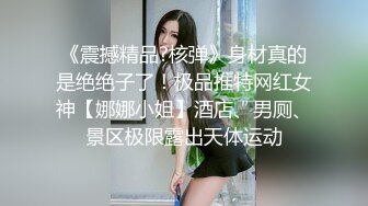 《震撼精品?核弹》身材真的是绝绝子了！极品推特网红女神【娜娜小姐】酒店、男厕、景区极限露出天体运动